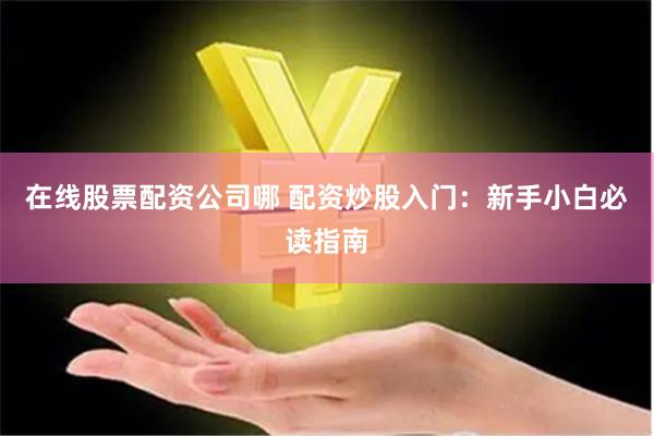 在線股票配資公司哪 配資炒股入門：新手小白必讀指南