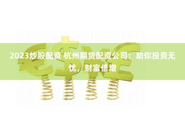 2023炒股配資 杭州期貨配資公司：助你投資無憂，財富倍增