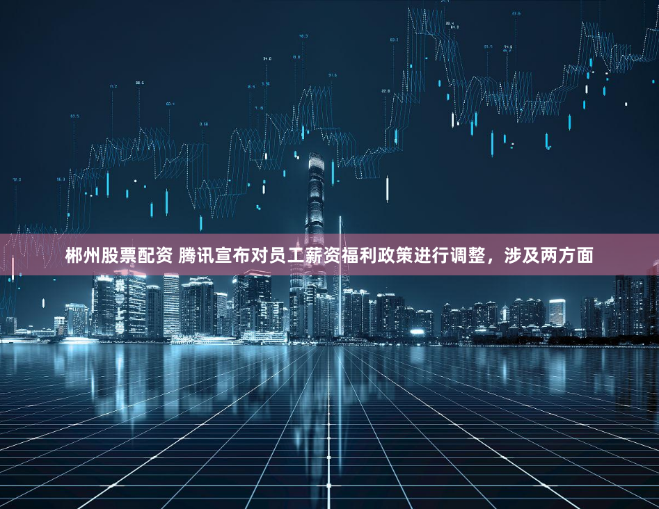 郴州股票配資 騰訊宣布對員工薪資福利政策進(jìn)行調(diào)整，涉及兩方面