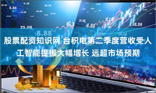 股票配資知識網(wǎng) 臺積電第二季度營收受人工智能提振大幅增長 遠(yuǎn)超市場預(yù)期