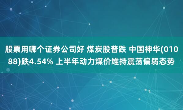 股票用哪個證券公司好 煤炭股普跌 中國神華(01088)跌4.54% 上半年動力煤價維持震蕩偏弱態(tài)勢